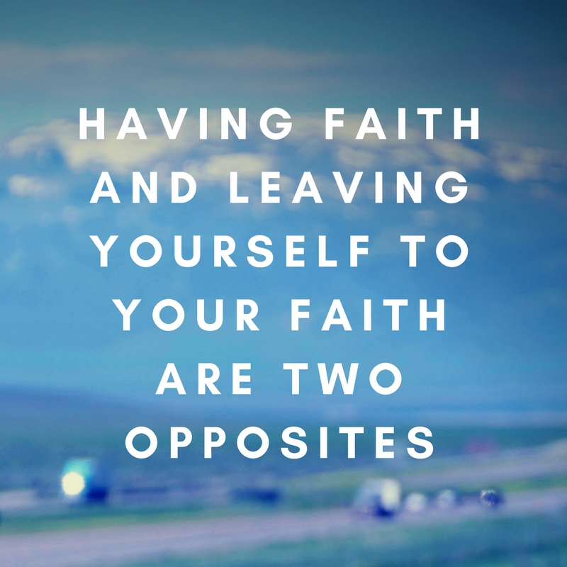 Having faith and leaving yourself to faith are opposites